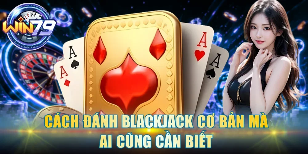 Cách đánh blackjack cơ bản mà ai cũng cần biết