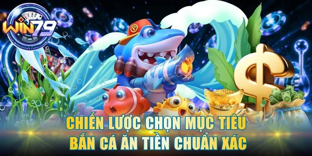 Chiến lược chọn mục tiêu bắn cá ăn tiền chuẩn xác